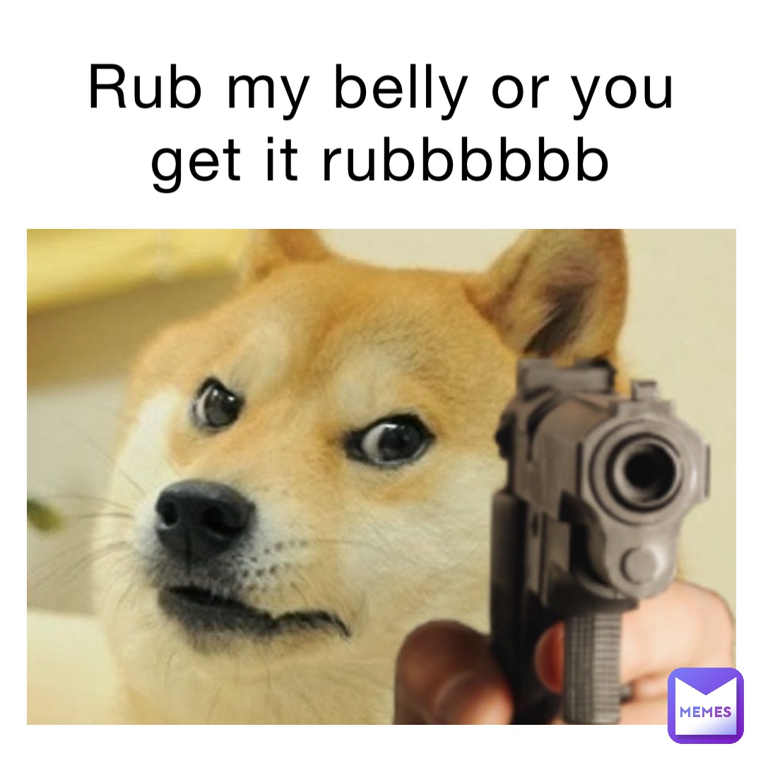 Rub my belly or you get it rubbbbbb