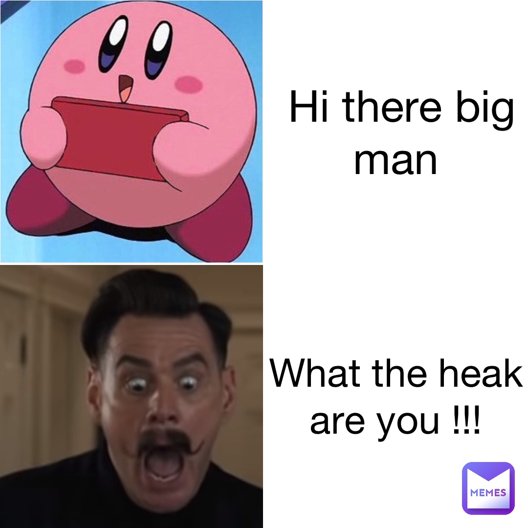 Hi there big man What the heak are you !!!