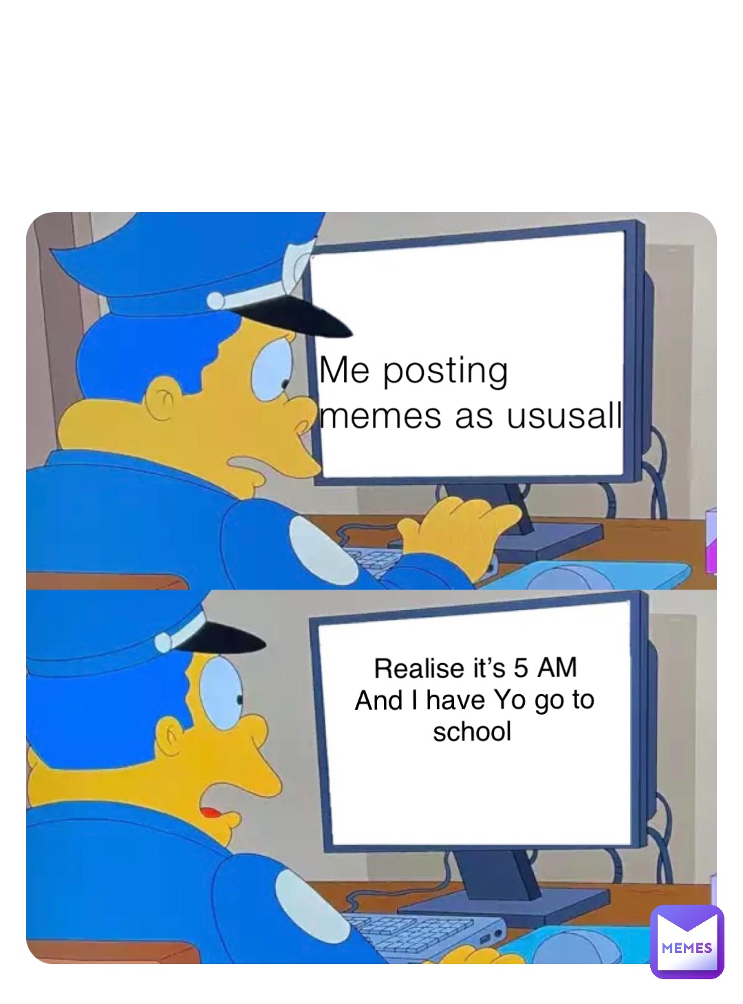 Me posting memes as ususall Realise it’s 5 AM And I have Yo go to school