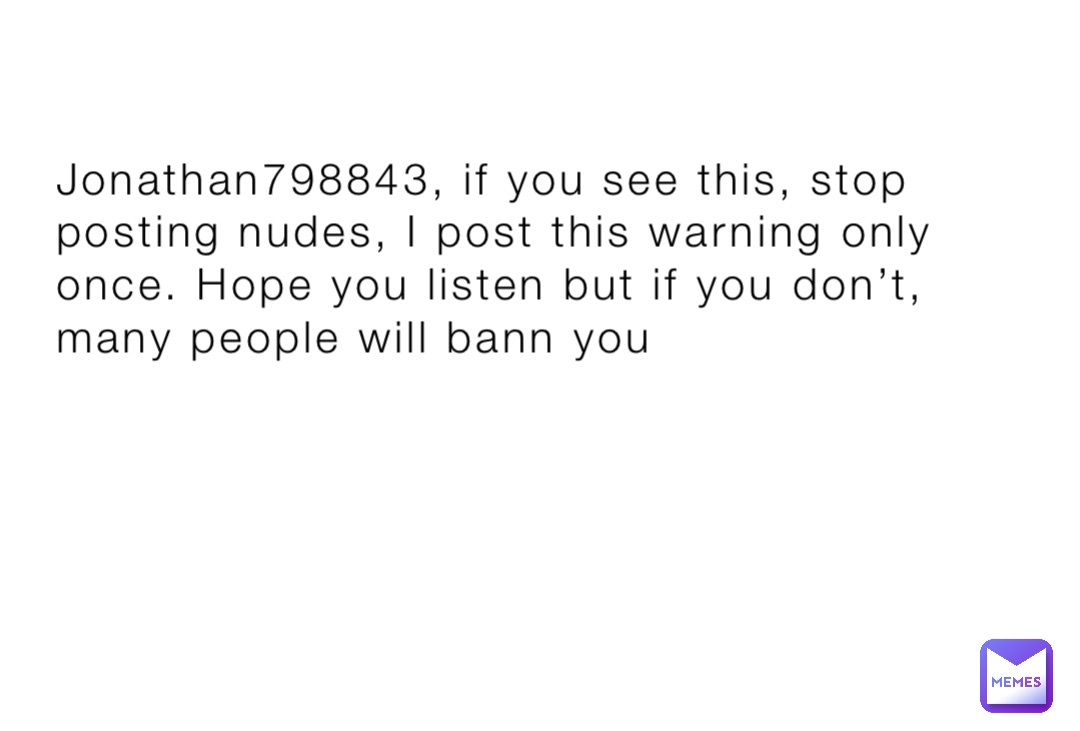 Jonathan798843, if you see this, stop posting nudes, I post this warning only once. Hope you listen but if you don’t, many people will bann you