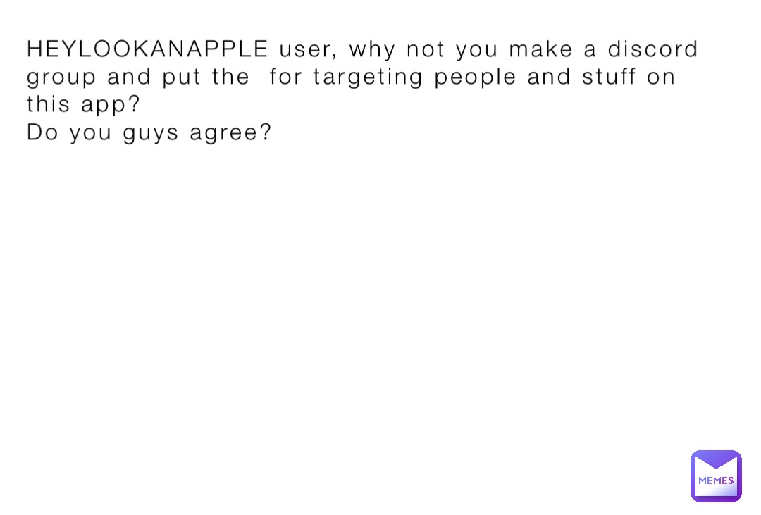 HEYLOOKANAPPLE user, why not you make a discord group and put the  for targeting people and stuff on this app?
Do you guys agree?