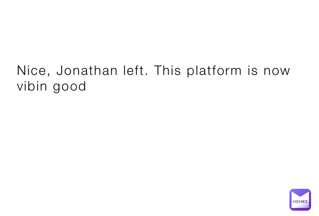 Nice, Jonathan left. This platform is now vibin good