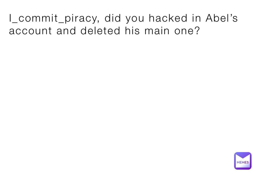 I_commit_piracy, did you hacked in Abel’s account and deleted his main one?