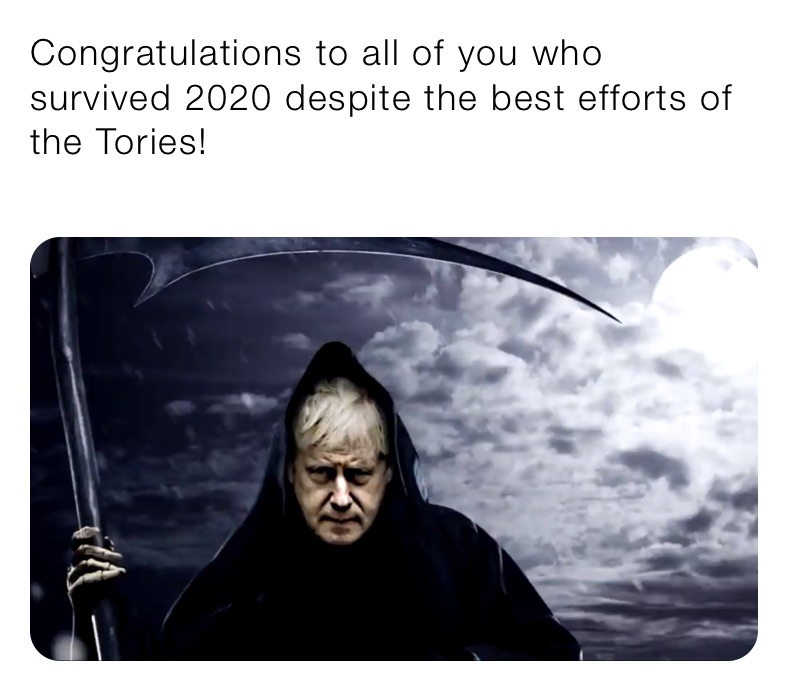 Congratulations to all of you who survived 2020 despite the best efforts of the Tories! 
