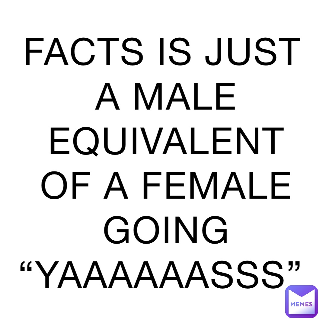 Facts is just a male equivalent of a female going “YAAAAAASSS”