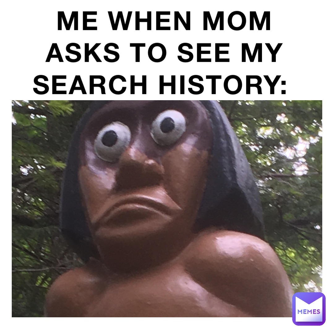 Me when Mom asks to see my search history: