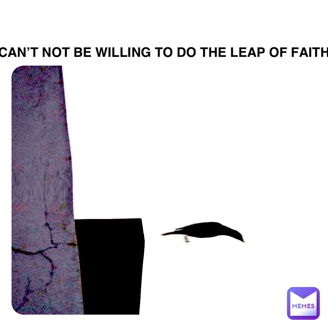 Can’t not be willing to do the Leap of Faith