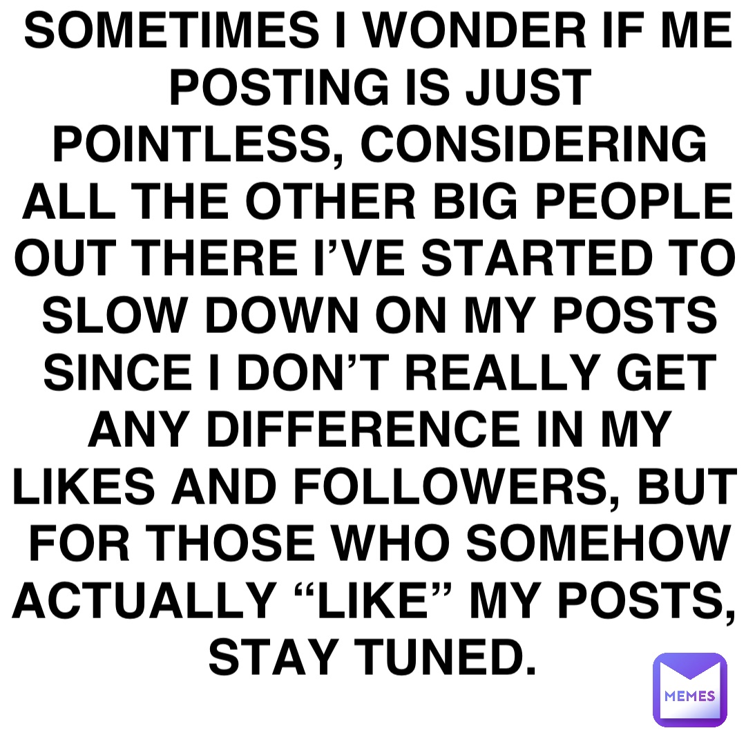 Sometimes I wonder if me posting is just pointless, considering all the other big people out there I’ve started to slow down on my posts since I don’t really get any difference in my likes and followers, but for those who somehow actually “like” my posts, stay tuned.