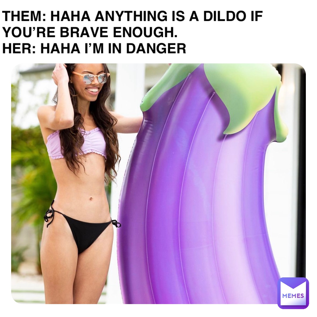 Them: Haha anything is a dildo if you’re brave enough.
Her: Haha I’m in danger