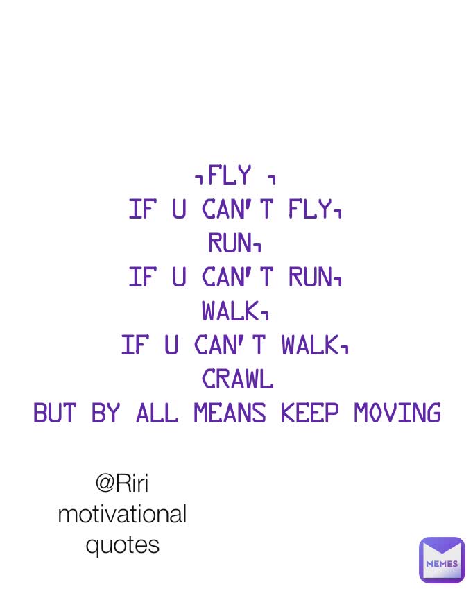 ,fly ,
If u can't fly,
run,
If u can't run,
walk,
if u can't walk,
crawl
but by all means keep moving @Riri motivational quotes