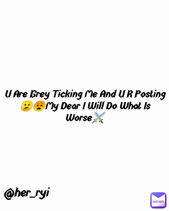 @her_ryi U Are Grey Ticking Me And U R Posting😕😧My Dear I Will Do What Is Worse⚔️