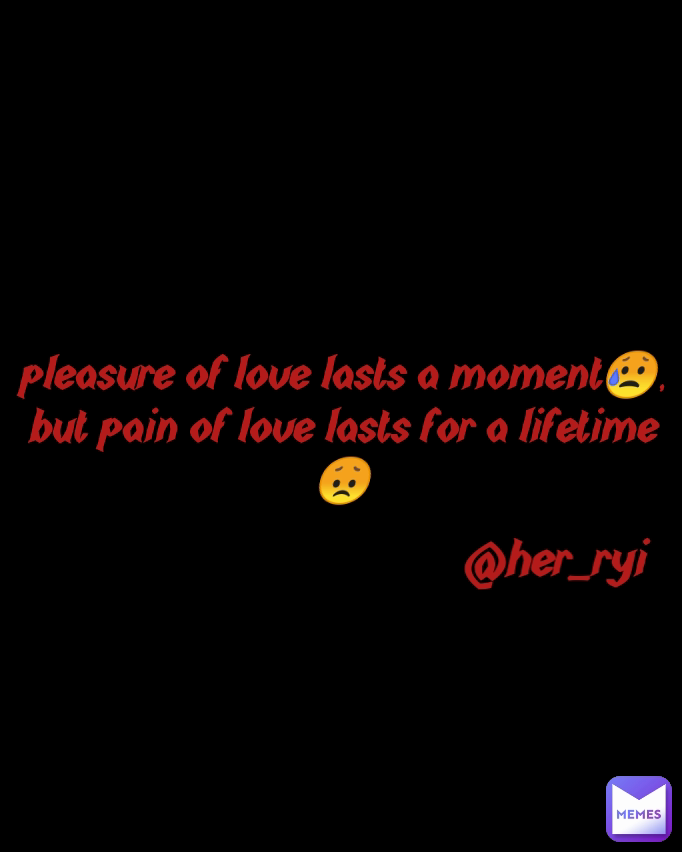 @her_ryi pleasure of love lasts a moment😥, but pain of love lasts for a lifetime 😞