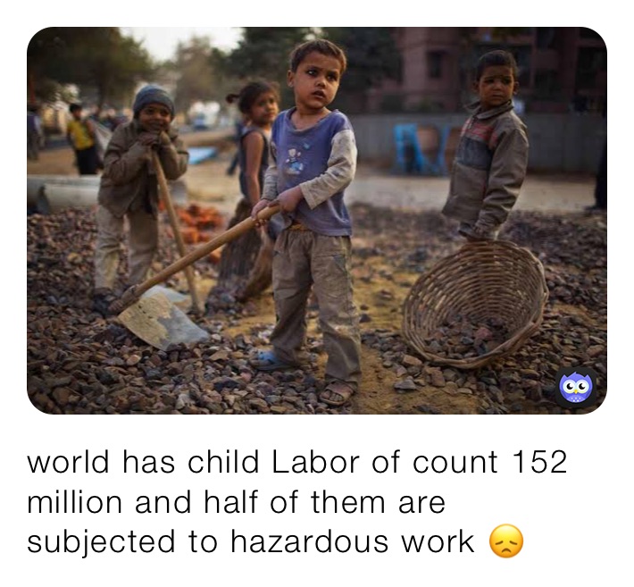 world has child Labor of count 152 million and half of them are subjected to hazardous work 😞