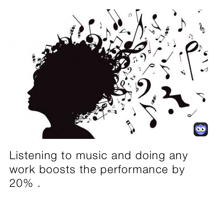 Listening to music and doing any work boosts the performance by 20% .