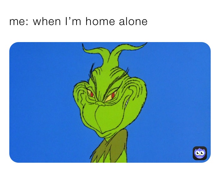 me: when I’m home alone