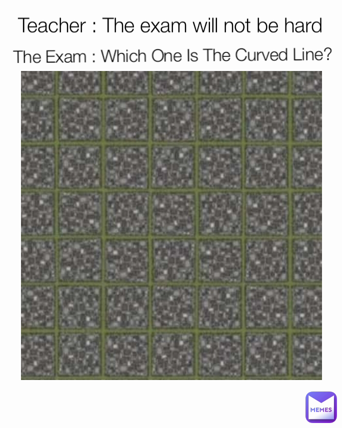 The Exam : Which One Is The Curved Line? Teacher : The exam will not be hard