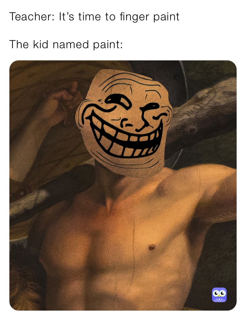 Teacher: It’s time to finger paint

The kid named paint:
