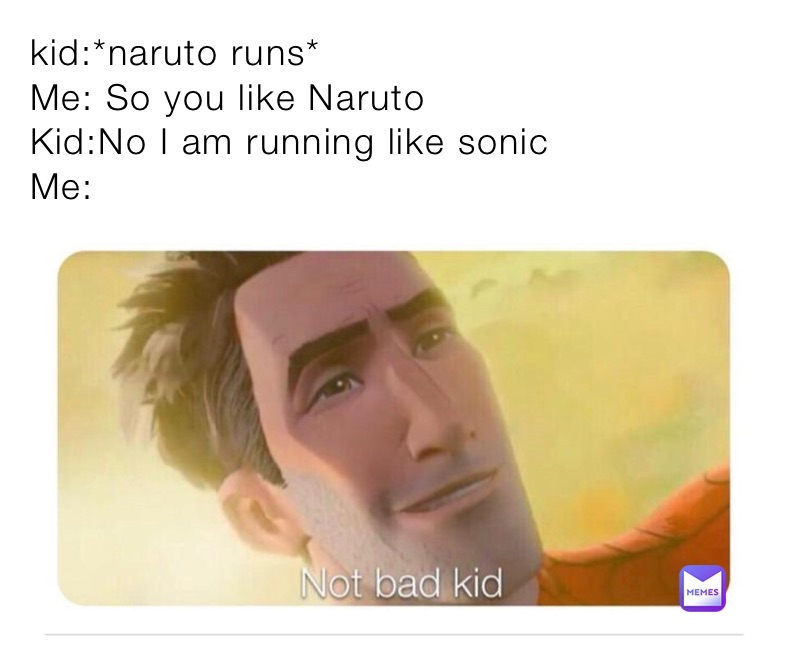 kid:*naruto runs*
Me: So you like Naruto
Kid:No I am running like sonic
Me: