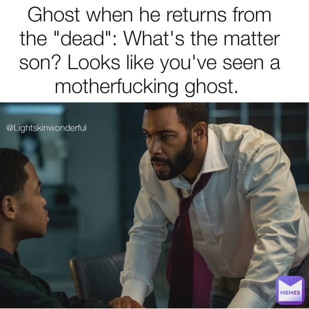 @lightskinwonderful @Lightskinwonderful  @Lightskinwonderful  Ghost when he returns from the "dead": What's the matter son? Looks like you've seen a motherfucking ghost. 