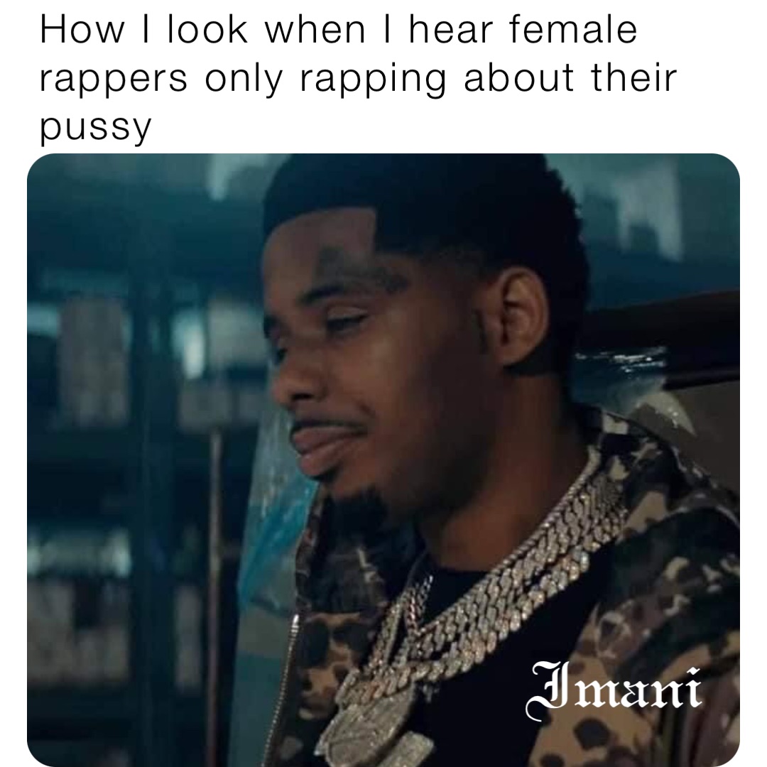 How I look when I hear female rappers only rapping about their pussy