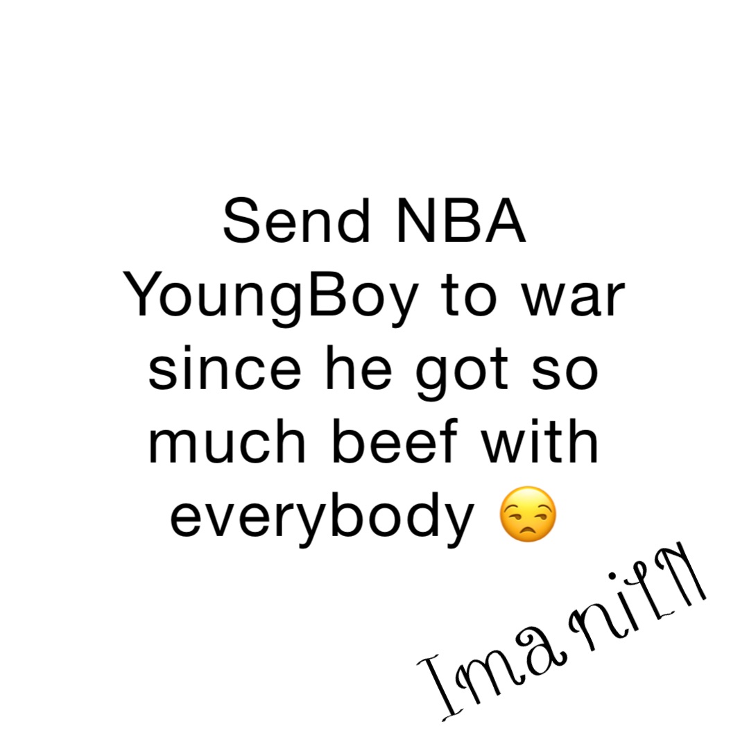 Send NBA YoungBoy to war since he got so much beef with everybody 😒