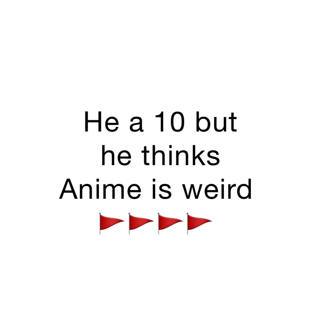 He a 10 but he thinks Anime is weird 🚩🚩🚩🚩