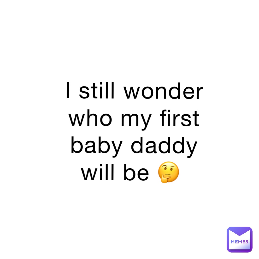 I still wonder who my first baby daddy will be 🤔
