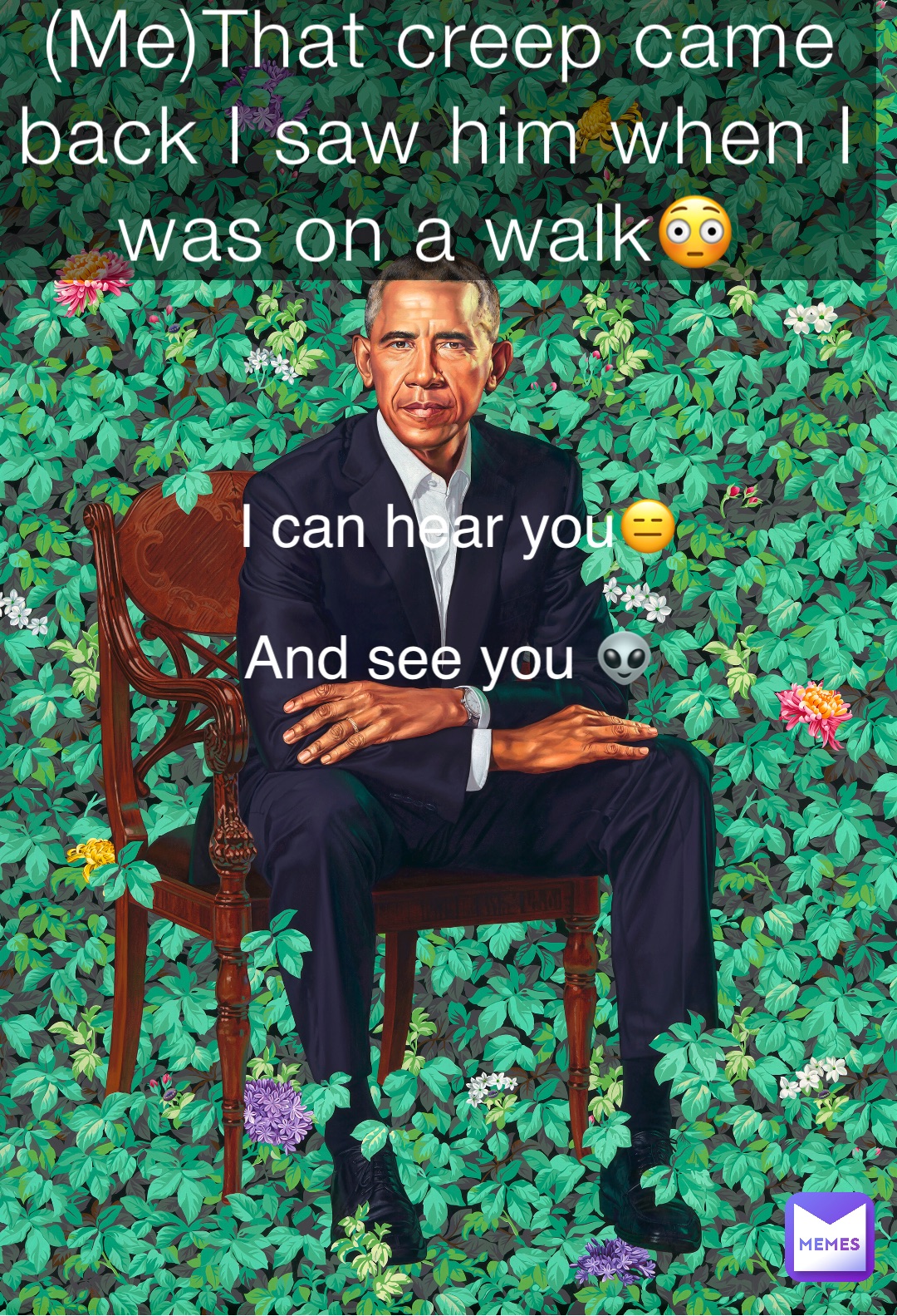 (Me)That creep came back I saw him when I was on a walk😳 I can hear you😑 And see you 👽