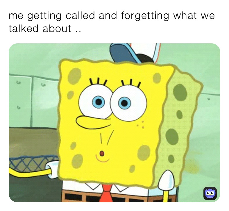 me getting called and forgetting what we talked about ...