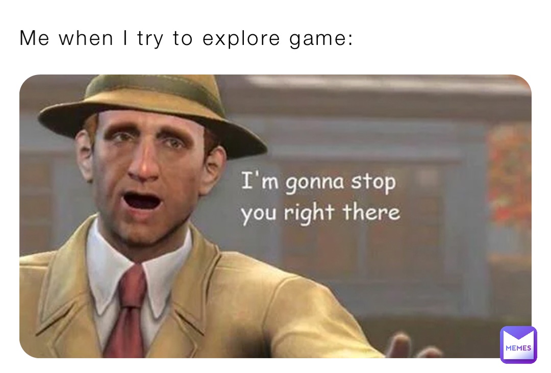 Me when I try to explore game: