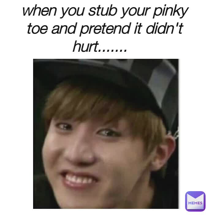 when you stub your pinky toe and pretend it didn't hurt.......