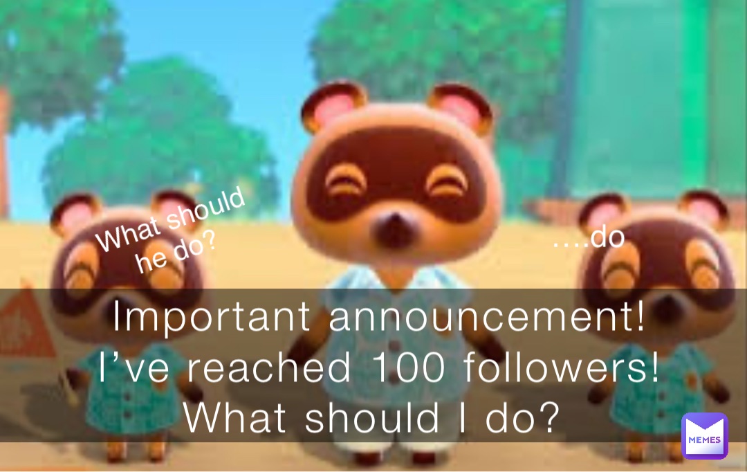 Important announcement! 
I’ve reached 100 followers! 
What should I do? What should he do? ….do