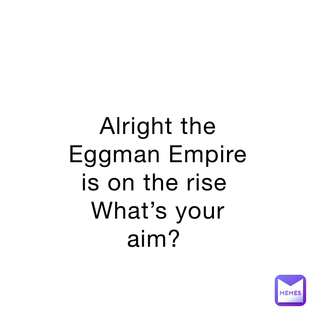 Alright the Eggman Empire is on the rise
What’s your aim?