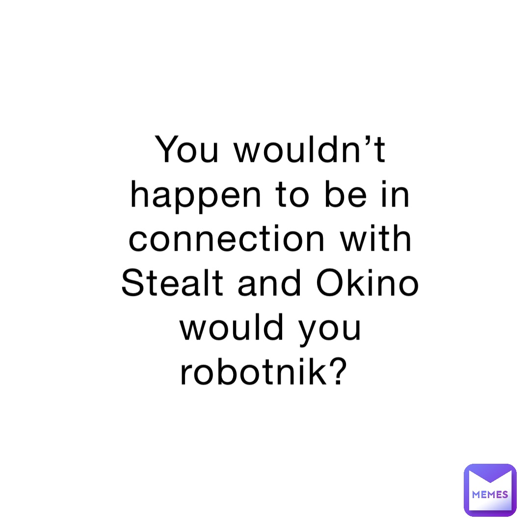 You wouldn’t happen to be in connection with Stealt and Okino would you robotnik?