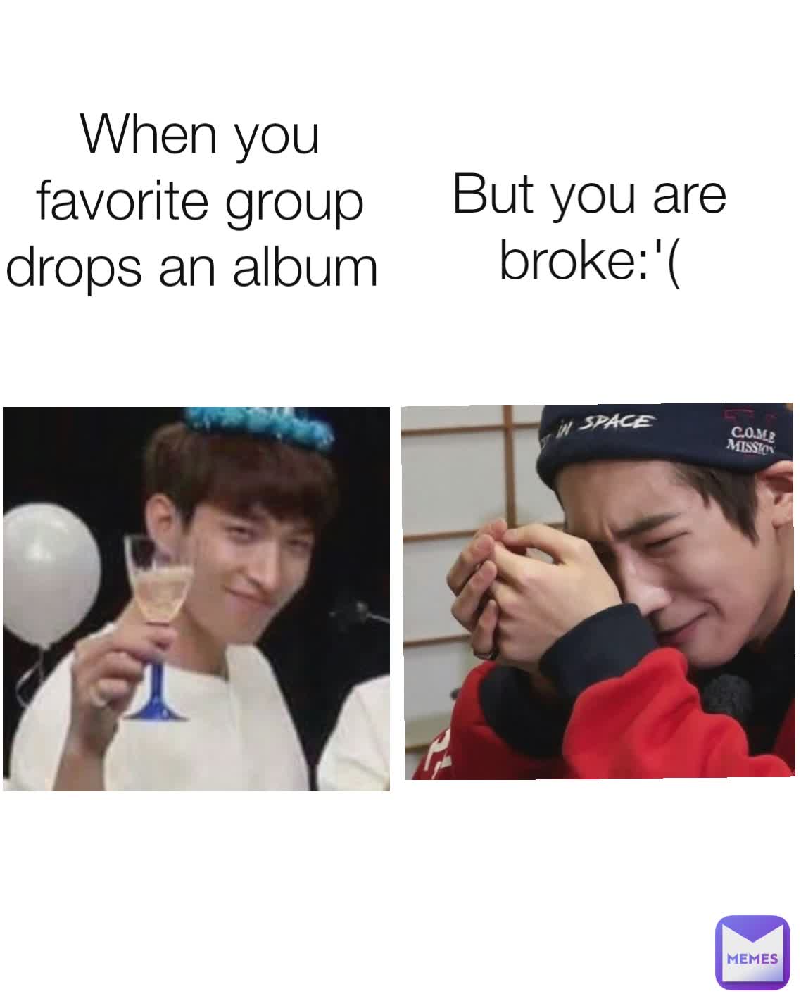 When you favorite group drops an album  But you are broke:'(