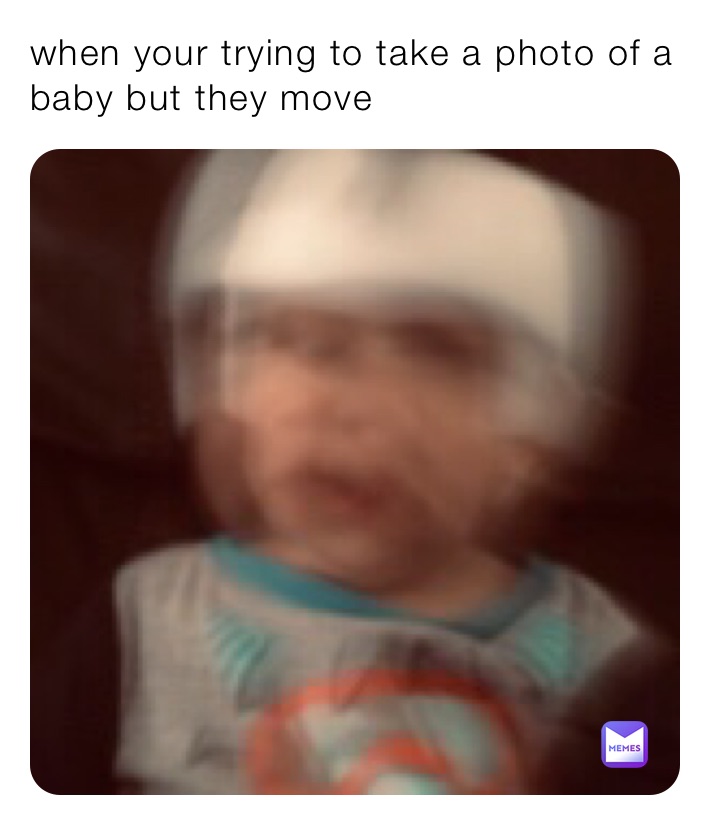 when your trying to take a photo of a baby but they move