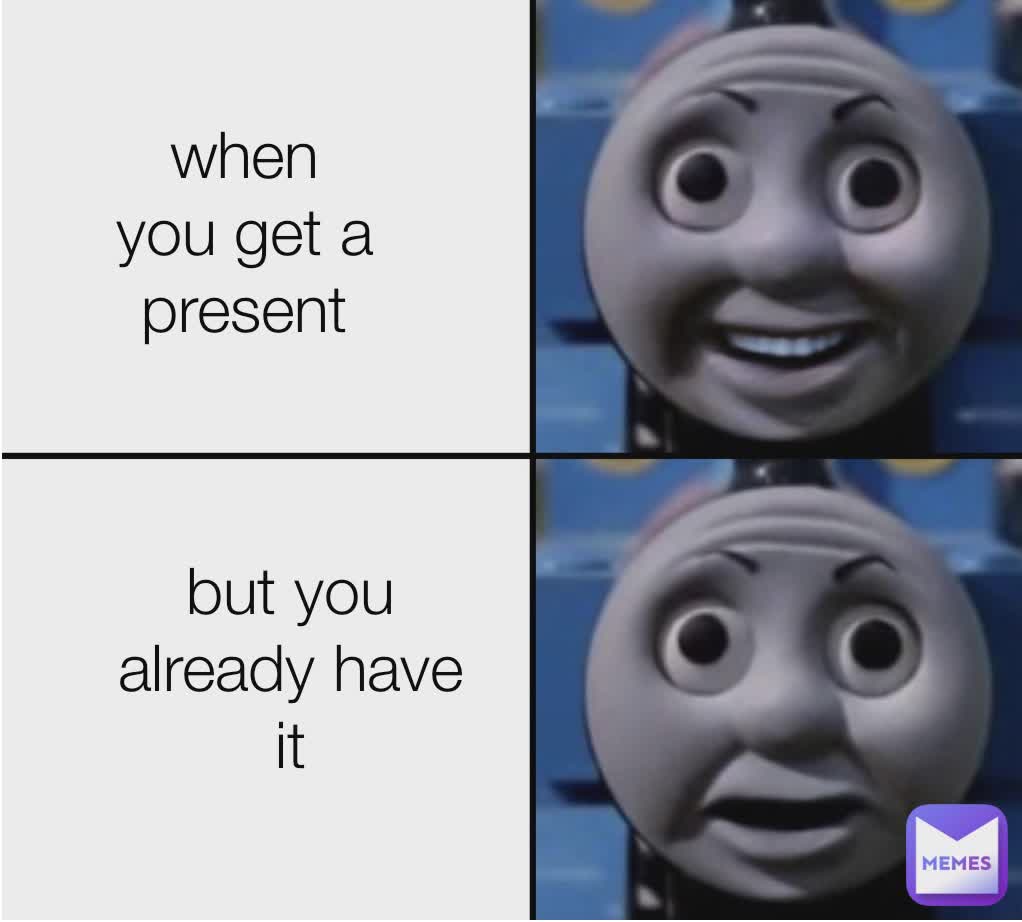 when you get I present when you get a present but you already have it