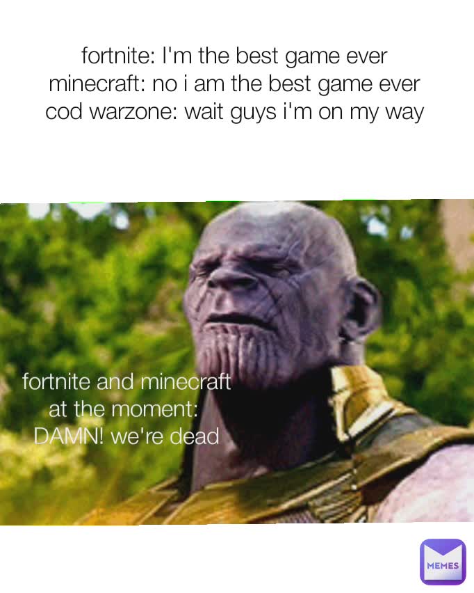 fortnite: I'm the best game ever
minecraft: no i am the best game ever
cod warzone: wait guys i'm on my way fortnite and minecraft at the moment: 
DAMN! we're dead