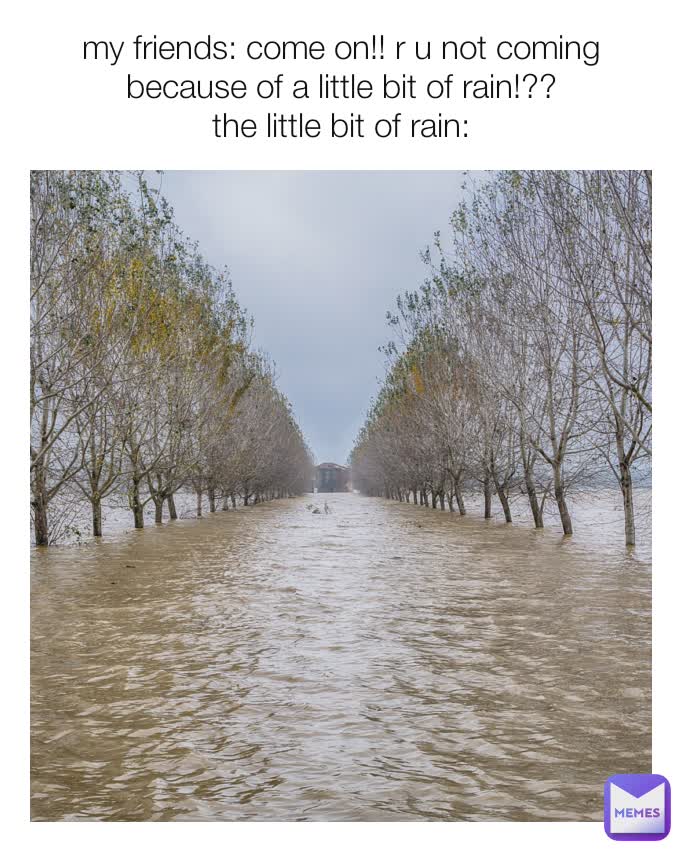 my friends: come on!! r u not coming because of a little bit of rain!??
the little bit of rain: