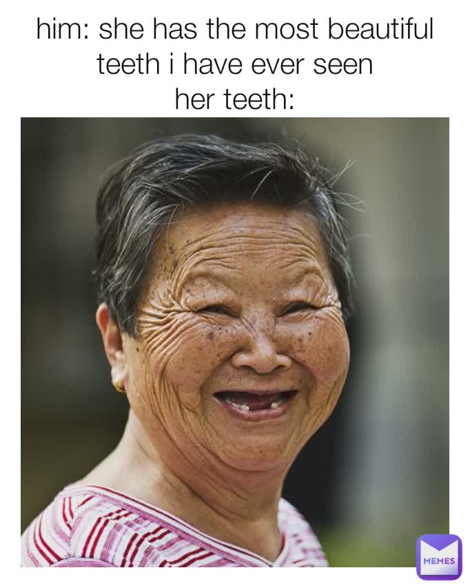 him: she has the most beautiful teeth i have ever seen
her teeth: