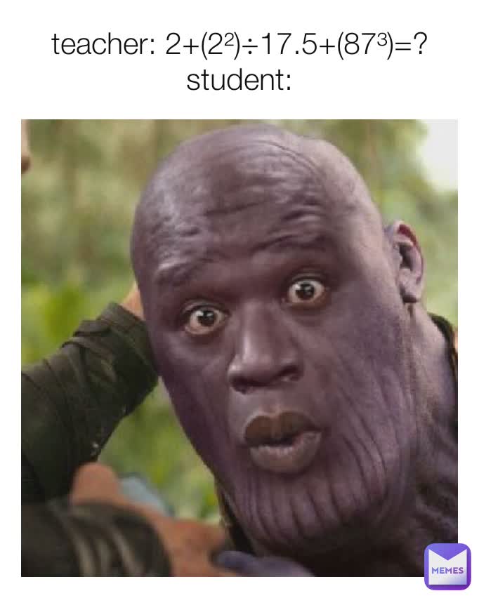 teacher: 2+(2²)÷17.5+(87³)=?
student: