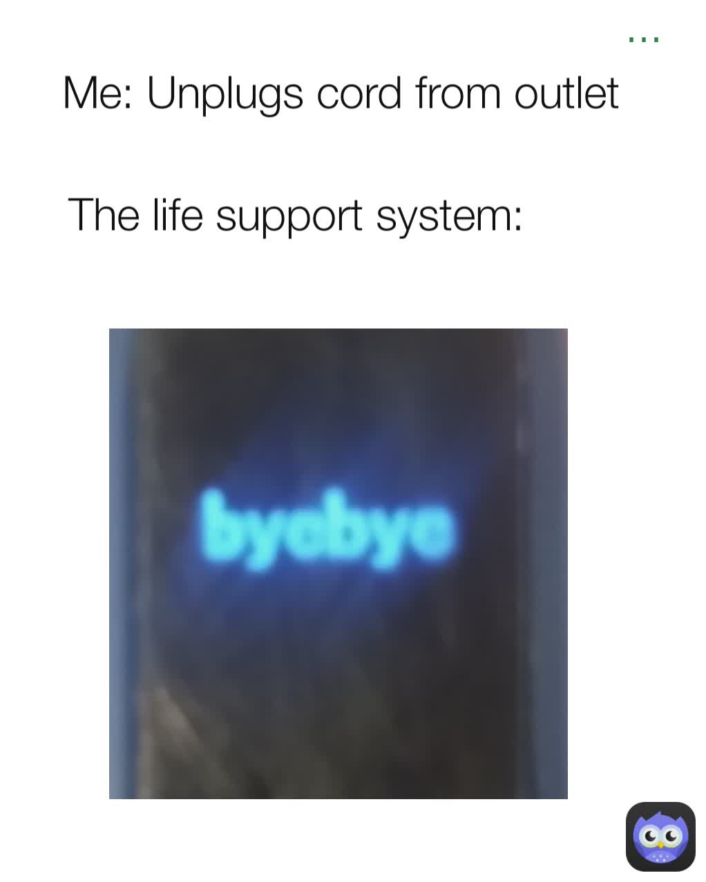 ... The life support system: Me: Unplugs cord from outlet