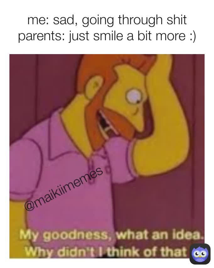 @maikiimemes  me: sad, going through shit
parents: just smile a bit more :)