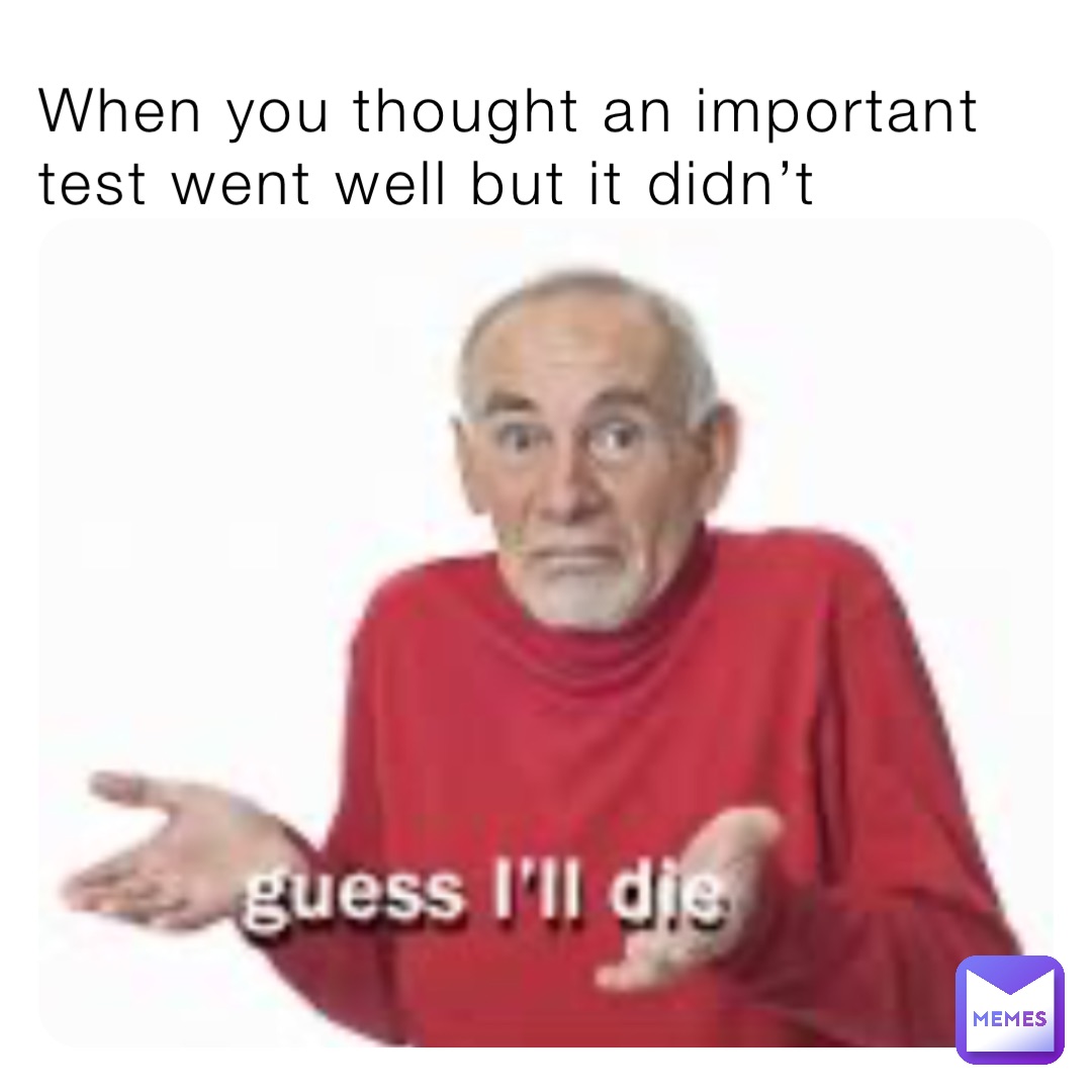 When you thought an important test went well but it didn’t ...