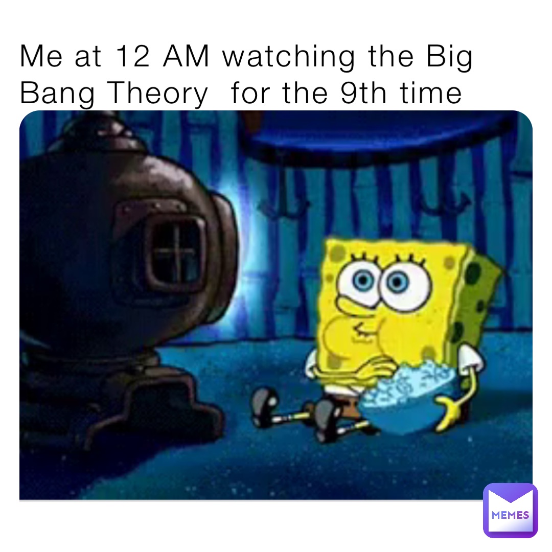 Me at 12 AM watching the Big Bang Theory  for the 9th time