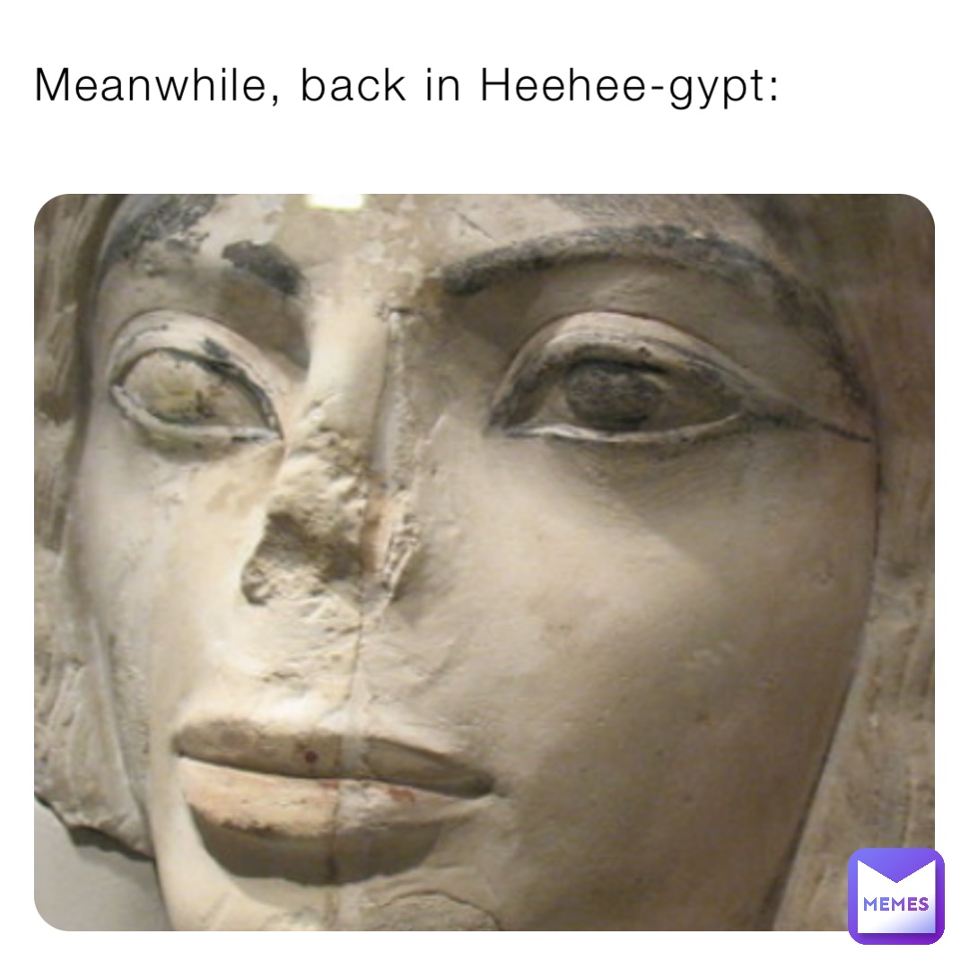 Meanwhile, back in Heehee-gypt: