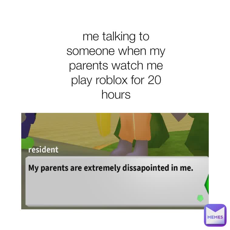 me talking to someone when my parents watch me play roblox for 20 hours