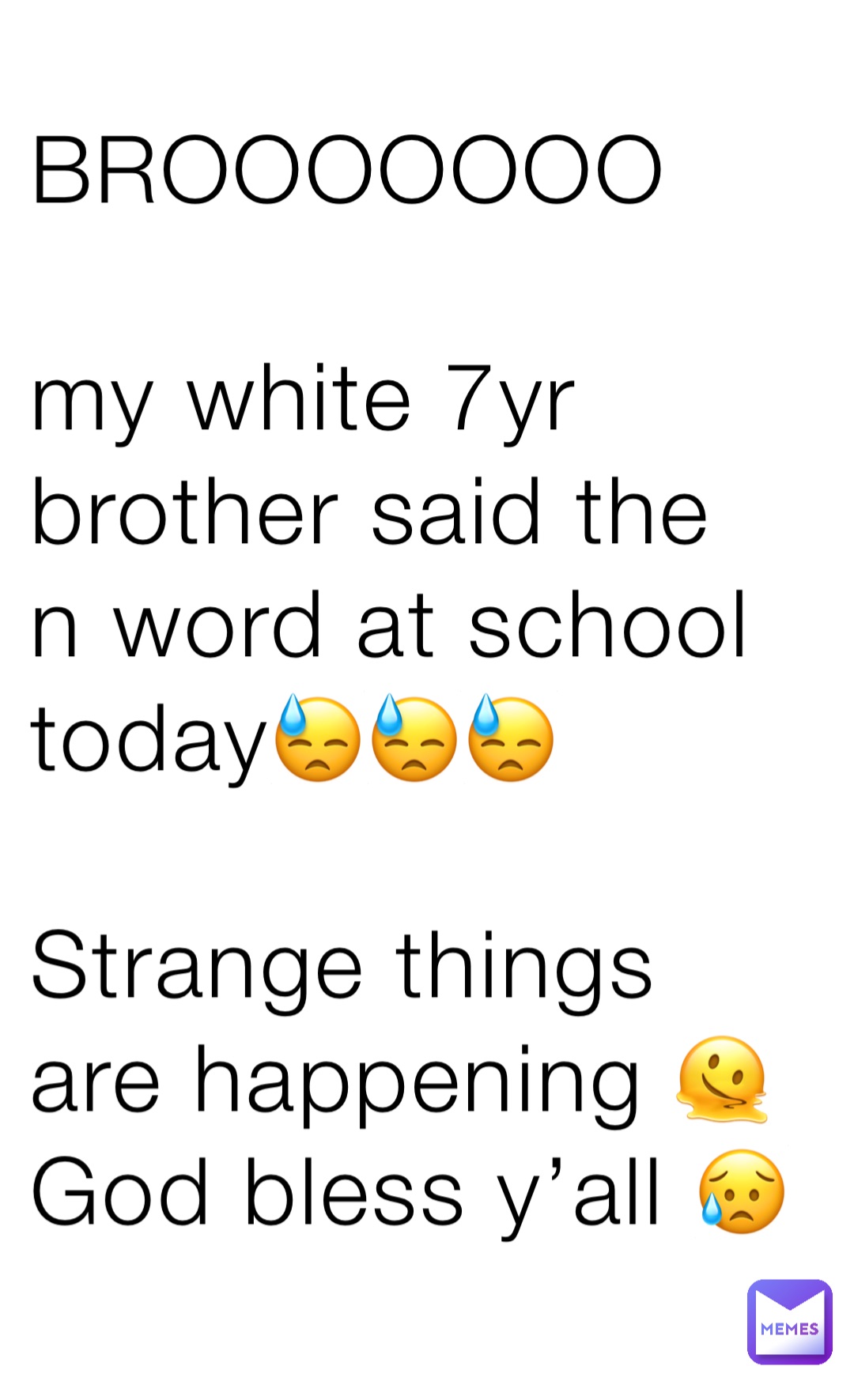 BROOOOOOO

my white 7yr brother said the 
n word at school today😓😓😓

Strange things are happening 🫠
God bless y’all 😥