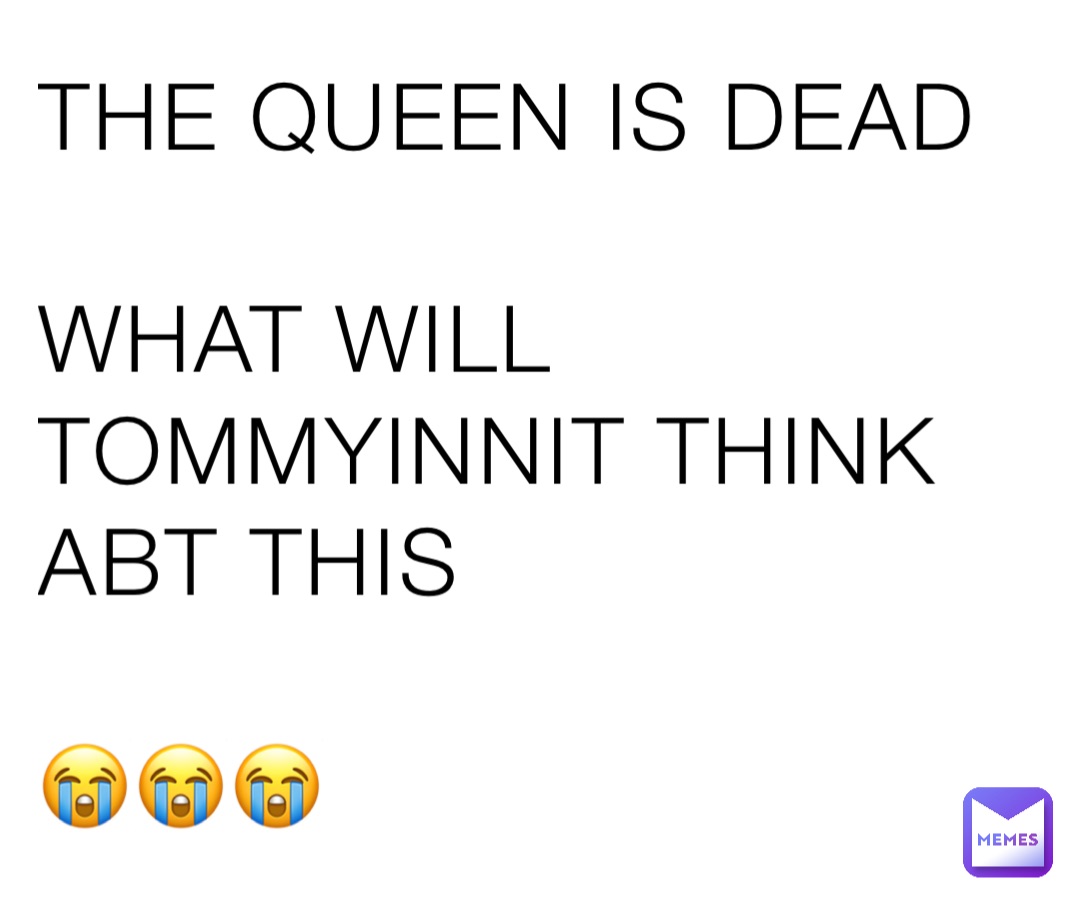 THE QUEEN IS DEAD

WHAT WILL TOMMYINNIT THINK ABT THIS 

😭😭😭