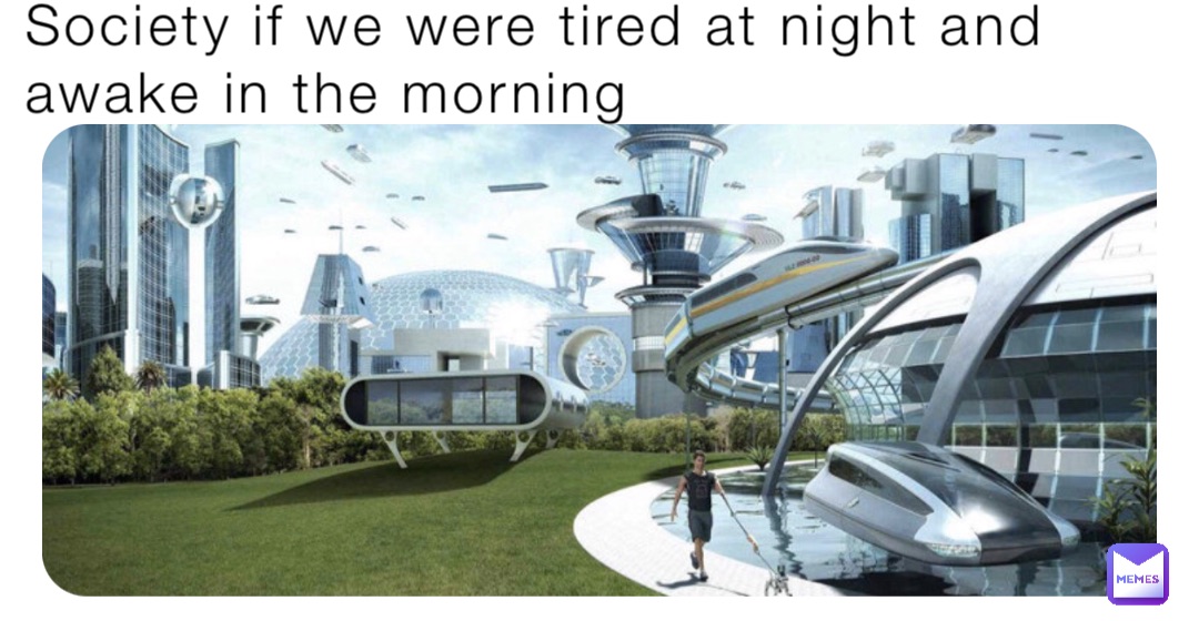 Society if we were tired at night and awake in the morning